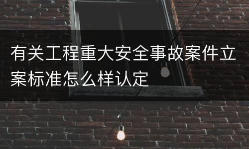 有关工程重大安全事故案件立案标准怎么样认定