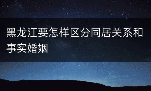 黑龙江要怎样区分同居关系和事实婚姻