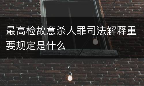 最高检故意杀人罪司法解释重要规定是什么