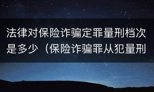 法律对保险诈骗定罪量刑档次是多少（保险诈骗罪从犯量刑标准）