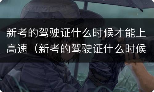新考的驾驶证什么时候才能上高速（新考的驾驶证什么时候才能上高速呢）