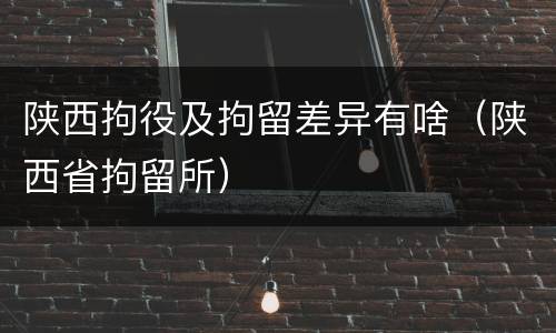 陕西拘役及拘留差异有啥（陕西省拘留所）