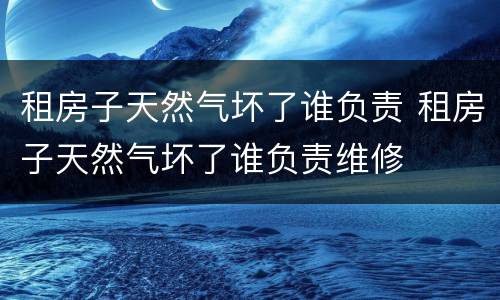租房子天然气坏了谁负责 租房子天然气坏了谁负责维修