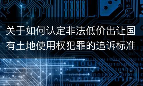 关于如何认定非法低价出让国有土地使用权犯罪的追诉标准