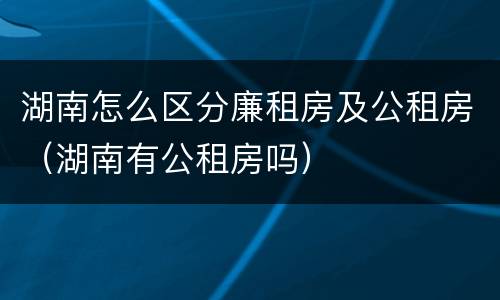 湖南怎么区分廉租房及公租房（湖南有公租房吗）