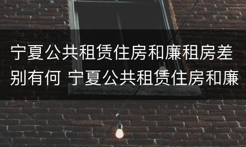 宁夏公共租赁住房和廉租房差别有何 宁夏公共租赁住房和廉租房差别有何不同