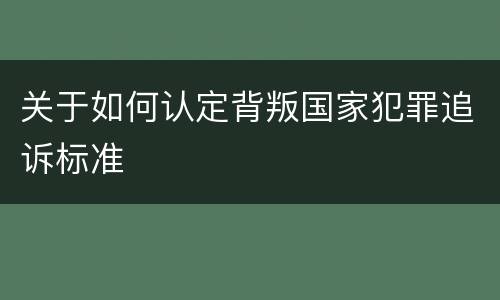 关于如何认定背叛国家犯罪追诉标准