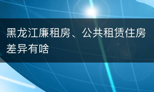 黑龙江廉租房、公共租赁住房差异有啥