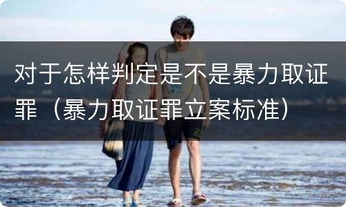 对于怎样判定是不是暴力取证罪（暴力取证罪立案标准）