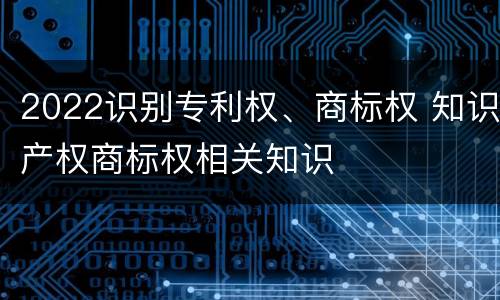 2022识别专利权、商标权 知识产权商标权相关知识