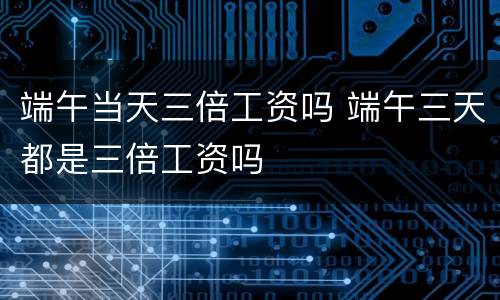 端午当天三倍工资吗 端午三天都是三倍工资吗