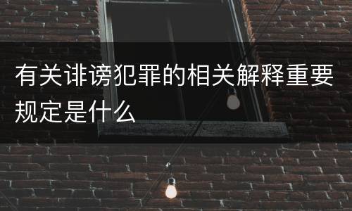 有关诽谤犯罪的相关解释重要规定是什么