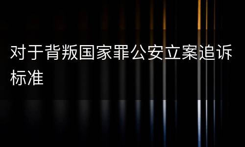 对于背叛国家罪公安立案追诉标准