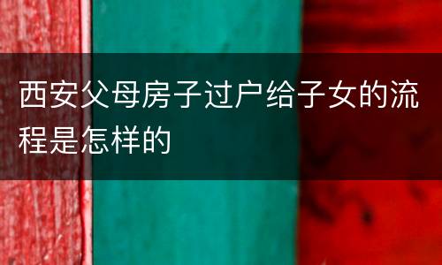 西安父母房子过户给子女的流程是怎样的