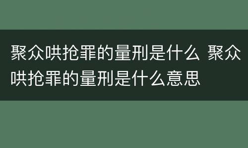 聚众哄抢罪的量刑是什么 聚众哄抢罪的量刑是什么意思