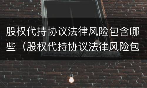 股权代持协议法律风险包含哪些（股权代持协议法律风险包含哪些条款）