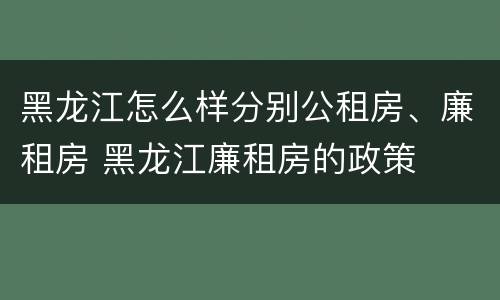 黑龙江怎么样分别公租房、廉租房 黑龙江廉租房的政策