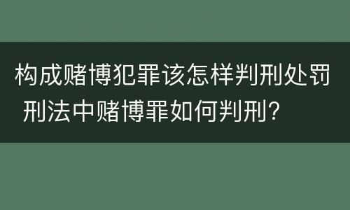 构成赌博犯罪该怎样判刑处罚 刑法中赌博罪如何判刑?