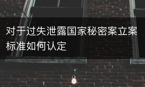对于过失泄露国家秘密案立案标准如何认定