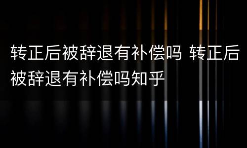 转正后被辞退有补偿吗 转正后被辞退有补偿吗知乎