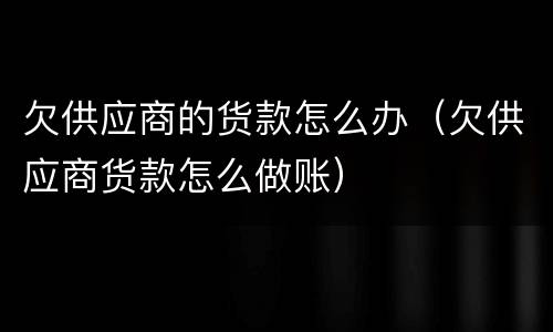 欠供应商的货款怎么办（欠供应商货款怎么做账）