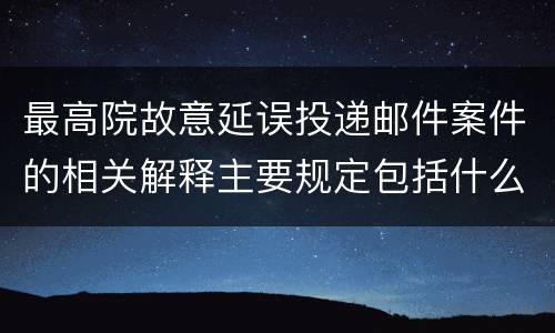 最高院故意延误投递邮件案件的相关解释主要规定包括什么