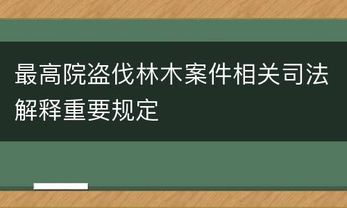最高院盗伐林木案件相关司法解释重要规定