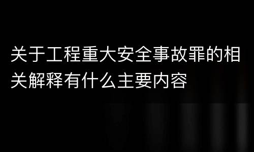 关于工程重大安全事故罪的相关解释有什么主要内容