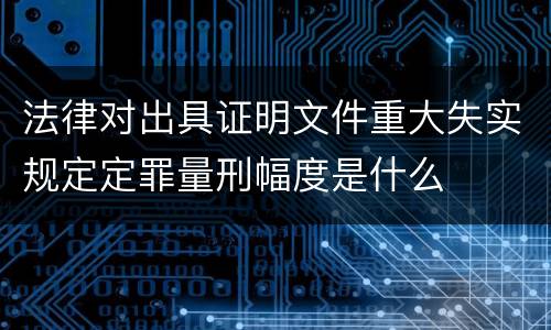 法律对出具证明文件重大失实规定定罪量刑幅度是什么