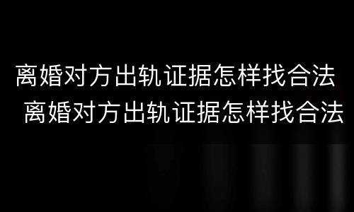 离婚对方出轨证据怎样找合法 离婚对方出轨证据怎样找合法律师