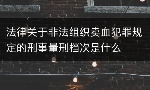 法律关于非法组织卖血犯罪规定的刑事量刑档次是什么