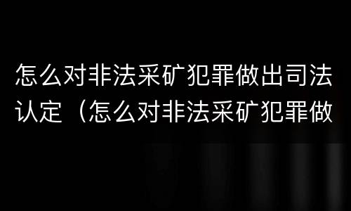 怎么对非法采矿犯罪做出司法认定（怎么对非法采矿犯罪做出司法认定决定）