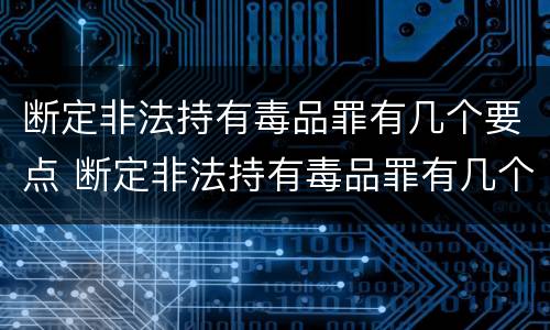 断定非法持有毒品罪有几个要点 断定非法持有毒品罪有几个要点是什么