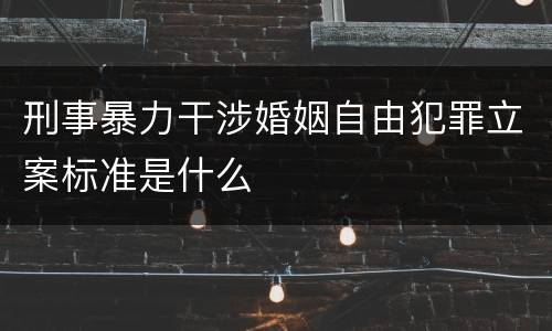 刑事暴力干涉婚姻自由犯罪立案标准是什么