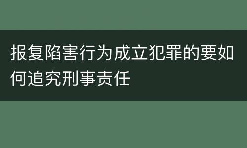 报复陷害行为成立犯罪的要如何追究刑事责任
