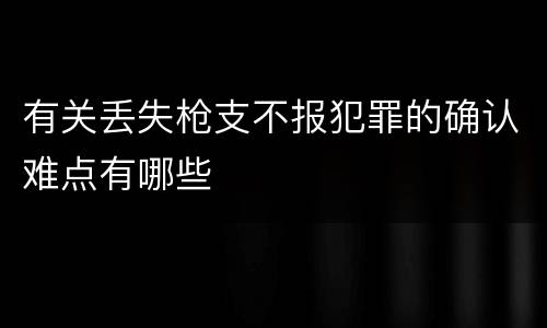 有关丢失枪支不报犯罪的确认难点有哪些