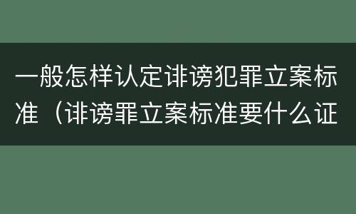 一般怎样认定诽谤犯罪立案标准（诽谤罪立案标准要什么证据）