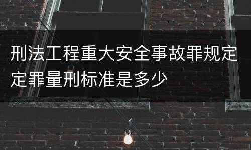 刑法工程重大安全事故罪规定定罪量刑标准是多少