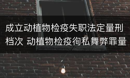 成立动植物检疫失职法定量刑档次 动植物检疫徇私舞弊罪量刑