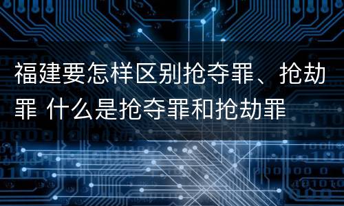 福建要怎样区别抢夺罪、抢劫罪 什么是抢夺罪和抢劫罪