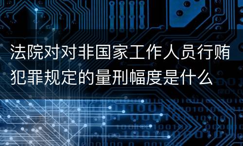 法院对对非国家工作人员行贿犯罪规定的量刑幅度是什么