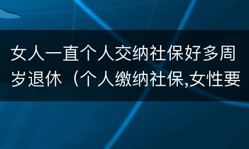 女人一直个人交纳社保好多周岁退休（个人缴纳社保,女性要几岁可以退休）