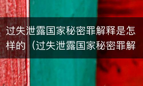 过失泄露国家秘密罪解释是怎样的（过失泄露国家秘密罪解释是怎样的处罚）