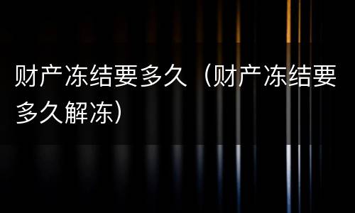 财产冻结要多久（财产冻结要多久解冻）