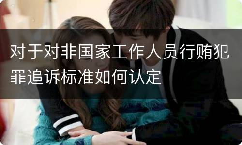 对于对非国家工作人员行贿犯罪追诉标准如何认定