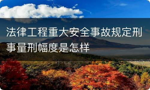 法律工程重大安全事故规定刑事量刑幅度是怎样