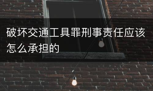 破坏交通工具罪刑事责任应该怎么承担的
