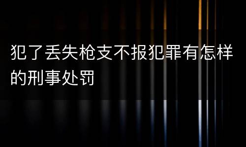 犯了丢失枪支不报犯罪有怎样的刑事处罚