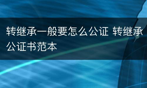 转继承一般要怎么公证 转继承公证书范本