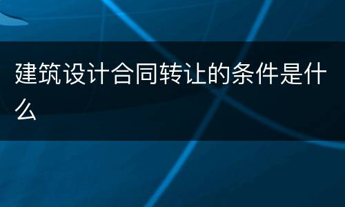 建筑设计合同转让的条件是什么